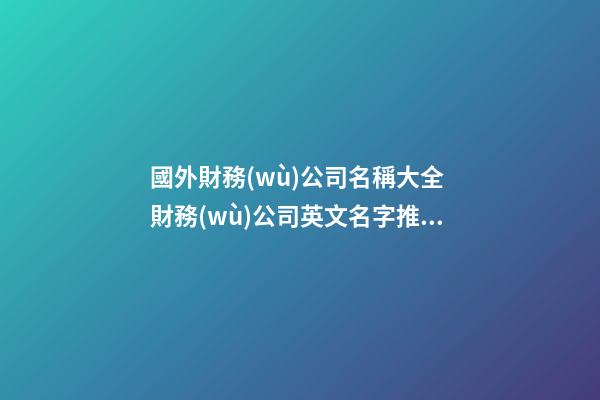 國外財務(wù)公司名稱大全 財務(wù)公司英文名字推薦-名學網(wǎng)-第1張-公司起名-玄機派